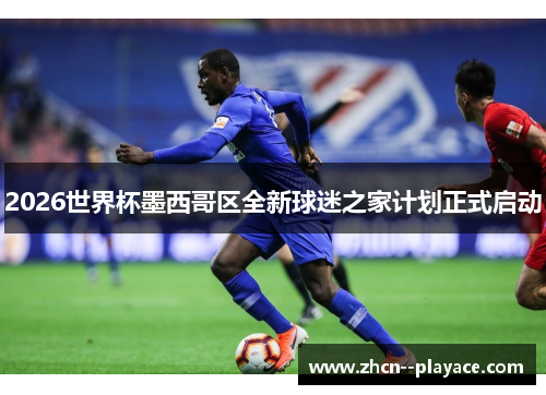 2026世界杯墨西哥区全新球迷之家计划正式启动