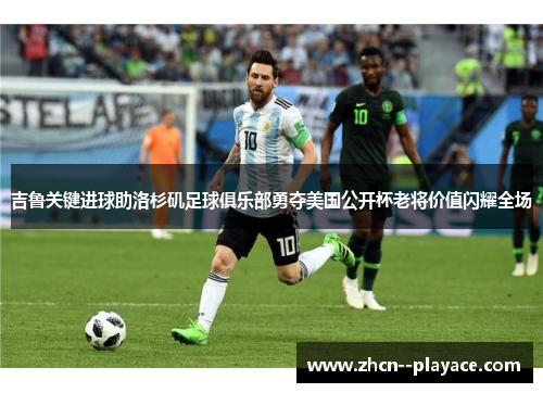 吉鲁关键进球助洛杉矶足球俱乐部勇夺美国公开杯老将价值闪耀全场