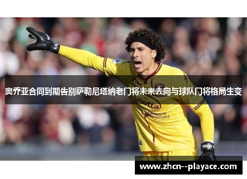 奥乔亚合同到期告别萨勒尼塔纳老门将未来去向与球队门将格局生变