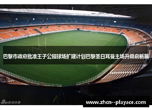 巴黎市政府批准王子公园球场扩建计划巴黎圣日耳曼主场升级启新篇