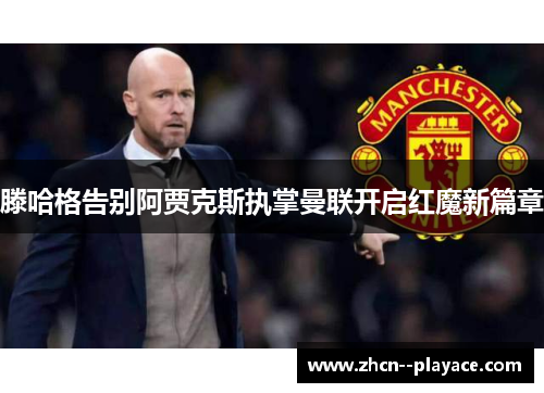 滕哈格告别阿贾克斯执掌曼联开启红魔新篇章