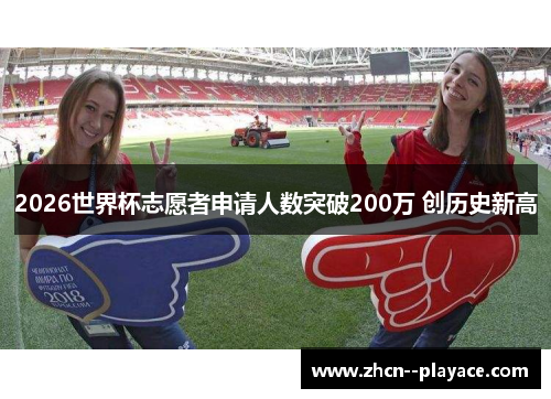 2026世界杯志愿者申请人数突破200万 创历史新高
