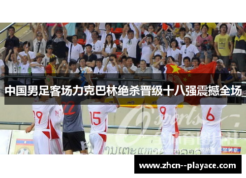 中国男足客场力克巴林绝杀晋级十八强震撼全场