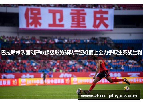 巴拉哈带队面对严峻保级形势球队需迎难而上全力争取生死战胜利