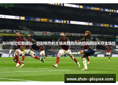 孙兴慜北伦敦德比一剑封喉热刺主场沸腾阿森纳防线瞬间失守全场惊
