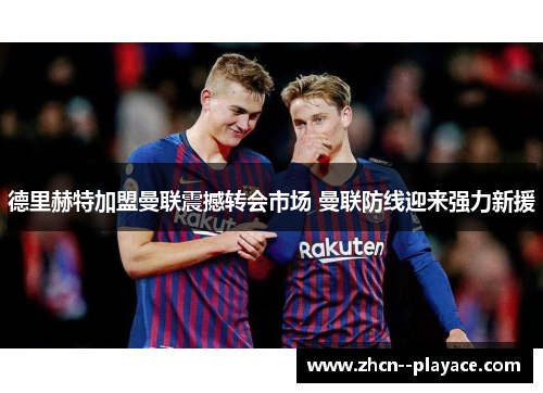 德里赫特加盟曼联震撼转会市场 曼联防线迎来强力新援 德里赫特加盟曼联震撼转会市场 曼联防线迎来强力新援