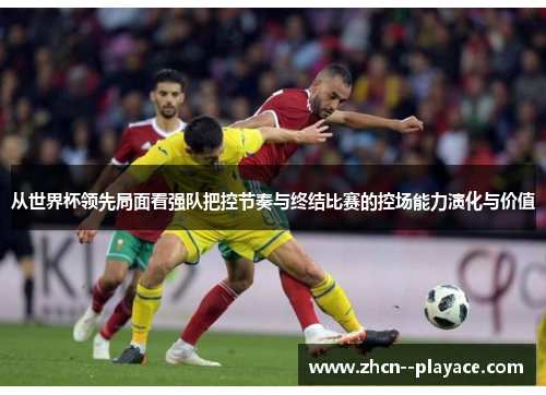 从世界杯领先局面看强队把控节奏与终结比赛的控场能力演化与价值