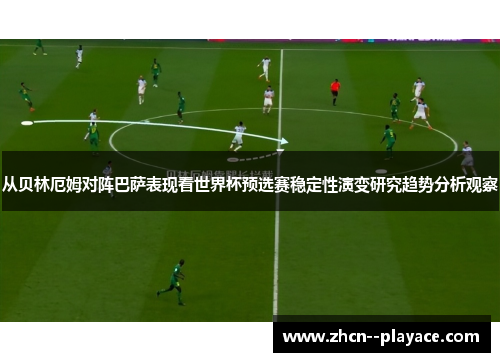从贝林厄姆对阵巴萨表现看世界杯预选赛稳定性演变研究趋势分析观察