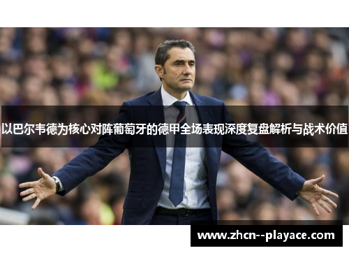 以巴尔韦德为核心对阵葡萄牙的德甲全场表现深度复盘解析与战术价值 以巴尔韦德为核心对阵葡萄牙的德甲全场表现深度复盘解析与战术价值