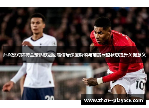 孙兴慜对阵荷兰球队欧冠回暖信号深度解读与前景展望状态提升关键意义 孙兴慜对阵荷兰球队欧冠回暖信号深度解读与前景展望状态提升关键意义