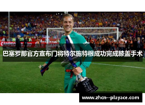 巴塞罗那官方宣布门将特尔施特根成功完成膝盖手术