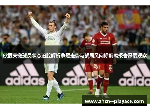 欧冠关键球员状态追踪解析争冠走势与战局风向标前瞻报告深度观察